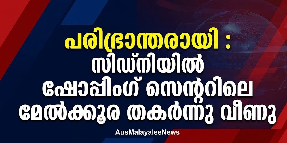 പരിഭ്രാന്തരായി : സിഡ്‌നിയിൽ  ഷോപ്പിംഗ് സെന്ററിലെ  മേൽക്കൂര തകർന്നു വീണു
