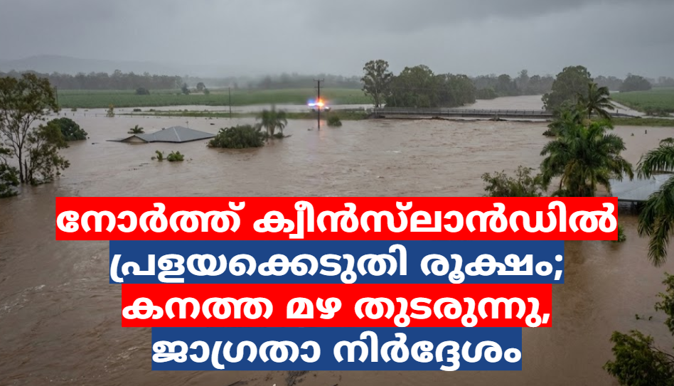 നോർത്ത് ക്വീൻസ്‌ലാൻഡിൽ പ്രളയക്കെടുതി രൂക്ഷം; കനത്ത മഴ തുടരുന്നു, ജാഗ്രതാ നിർദ്ദേശം