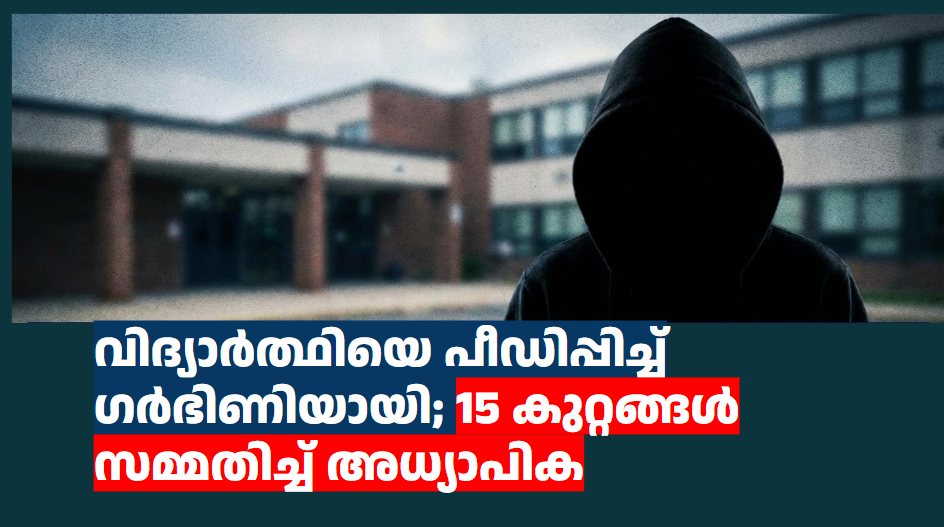 വിദ്യാർത്ഥിയെ പീഡിപ്പിച്ച് ഗർഭിണിയായി; 15 കുറ്റങ്ങൾ സമ്മതിച്ച് അധ്യാപിക – ഞെട്ടിക്കുന്ന വിവരങ്ങൾ പുറത്ത്