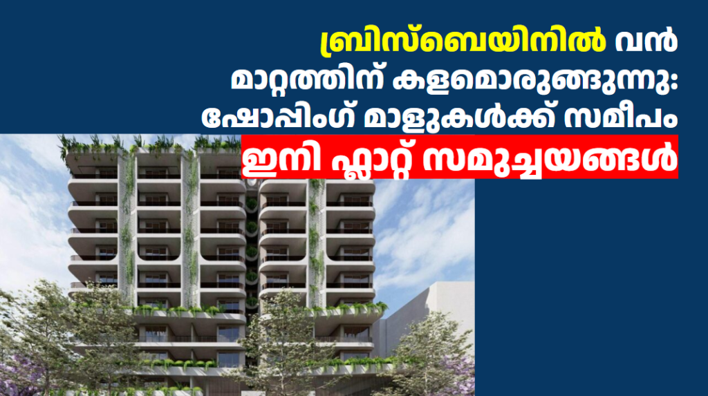 ബ്രിസ്ബെയിനിൽ വൻ മാറ്റത്തിന് കളമൊരുങ്ങുന്നു: ഷോപ്പിംഗ് മാളുകൾക്ക് സമീപം ഇനി ഫ്ലാറ്റ് സമുച്ചയങ്ങൾ