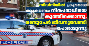 സിഡ്നിയിൽ  ക്രൂരമായ ആക്രമണം: നിരപരാധിയെ കുത്തിക്കൊന്നു, രണ്ടുപേർ ജീവനുവേണ്ടി പോരാടുന്നു