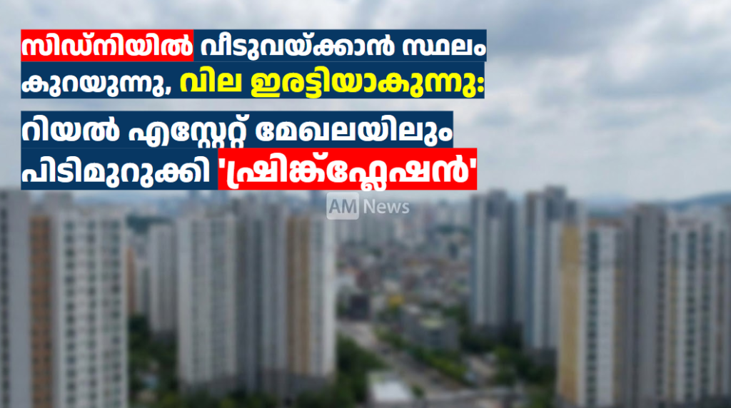 സിഡ്‌നിയിൽ വീടുവയ്ക്കാൻ സ്ഥലം കുറയുന്നു, വില ഇരട്ടിയാകുന്നു: റിയൽ എസ്റ്റേറ്റ് മേഖലയിലും പിടിമുറുക്കി ‘ഷ്രിങ്ക്ഫ്ലേഷൻ’