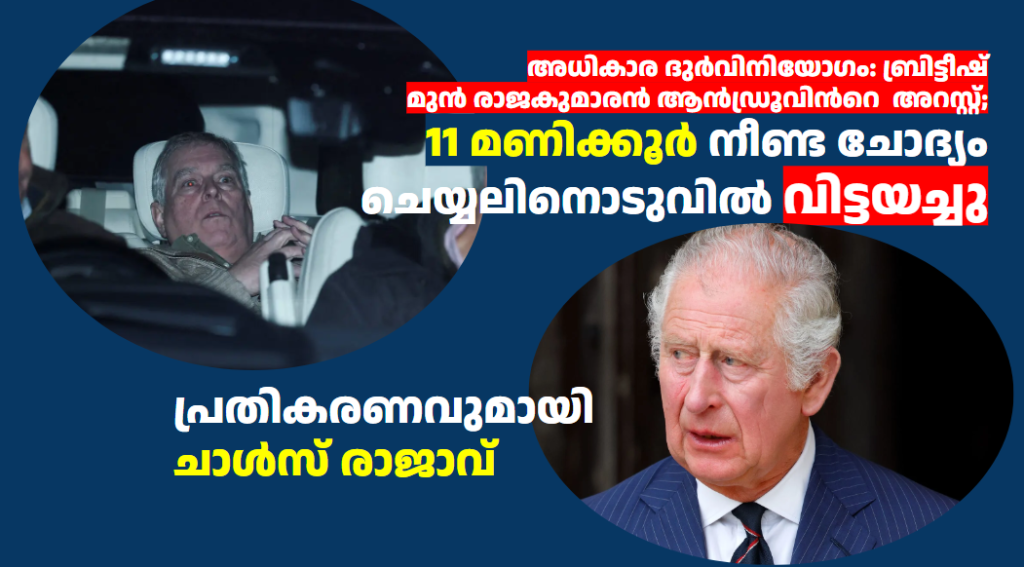 അധികാര ദുർവിനിയോഗം: ബ്രിട്ടീഷ്  മുൻ രാജകുമാരൻ ആൻഡ്രൂവിൻറെ  അറസ്റ്റ്; 11 മണിക്കൂർ നീണ്ട ചോദ്യം ചെയ്യലിനൊടുവിൽ വിട്ടയച്ചു ; പ്രതികരണവുമായി ചാൾസ് രാജാവ്