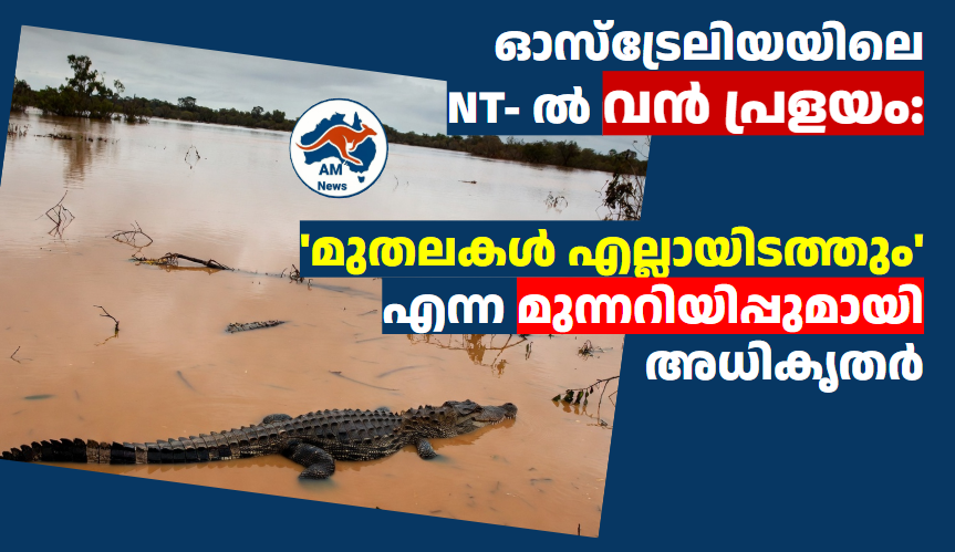 ഓസ്‌ട്രേലിയയിലെ NT- ൽ വൻ പ്രളയം: ‘മുതലകൾ എല്ലായിടത്തും’ എന്ന മുന്നറിയിപ്പുമായി അധികൃതർ