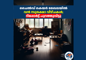 ചൈൽഡ് കെയർ മേഖലയിൽ വൻ സുരക്ഷാ വീഴ്ചകൾ;  റിപ്പോർട്ട് പുറത്തുവിട്ടു