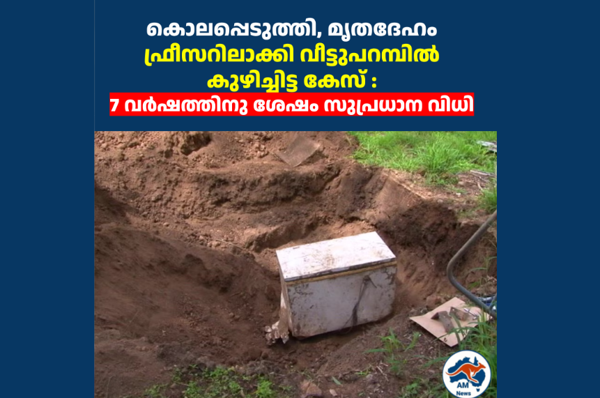 കൊലപ്പെടുത്തി, മൃതദേഹം ഫ്രീസറിലാക്കി വീട്ടുപറമ്പിൽ കുഴിച്ചിട്ട കേസ് : 7 വർഷത്തിനു ശേഷം സുപ്രധാന വിധി