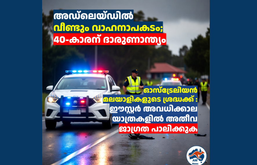 അഡ്‌ലെയ്ഡിൽ വീണ്ടും  വാഹനാപകടം; 40-കാരന് ദാരുണാന്ത്യം   ഓസ്‌ട്രേലിയൻ മലയാളികളുടെ ശ്രദ്ധക്ക് : ഈസ്റ്റർ അവധിക്കാല യാത്രകളിൽ അതീവ ജാഗ്രത പാലിക്കുക 